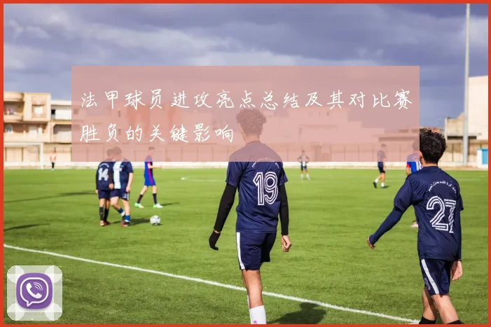 法甲球员进攻亮点总结及其对比赛胜负的关键影响