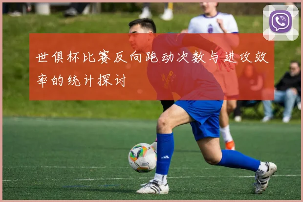 世俱杯比赛反向跑动次数与进攻效率的统计探讨