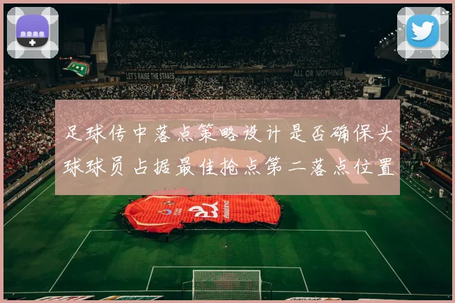 足球传中落点策略设计是否确保头球球员占据最佳抢点第二落点位置