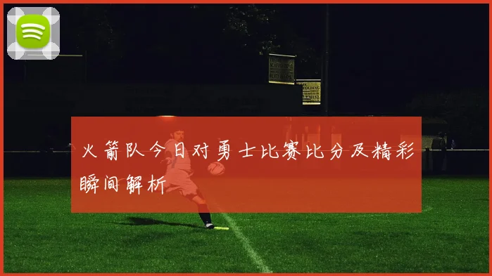 火箭队今日对勇士比赛比分及精彩瞬间解析