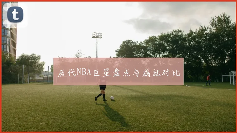 历代NBA巨星盘点与成就对比