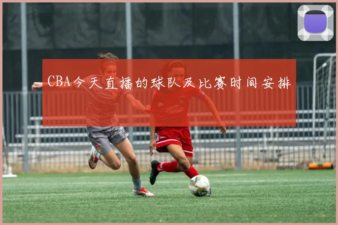 CBA今天直播的球队及比赛时间安排