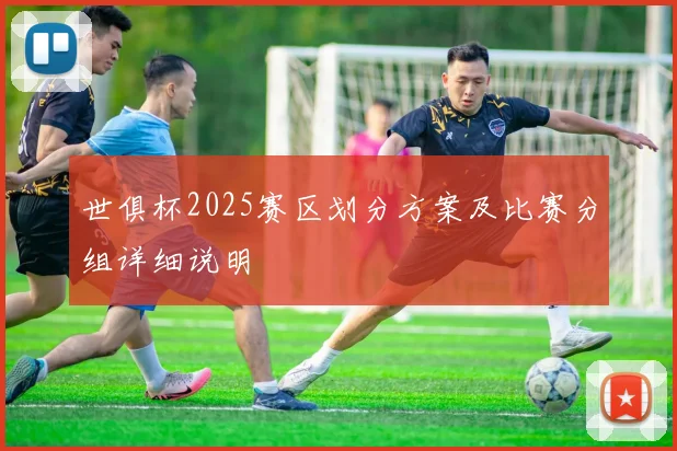 世俱杯2025赛区划分方案及比赛分组详细说明