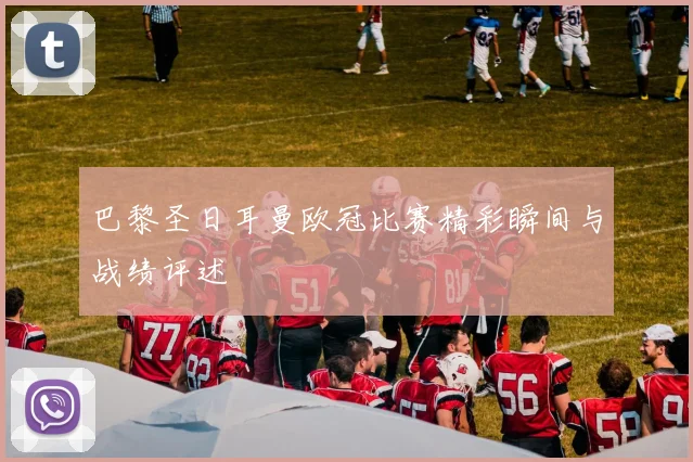 巴黎圣日耳曼欧冠比赛精彩瞬间与战绩评述