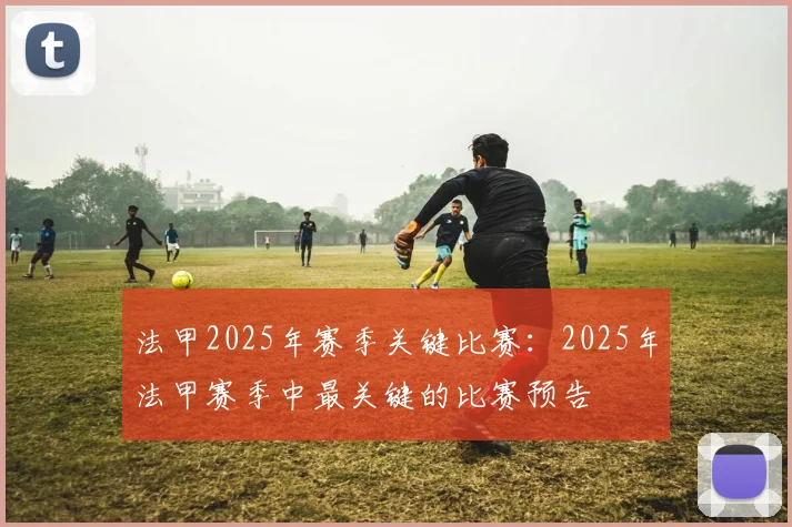 法甲2025年赛季关键比赛:2025年法甲赛季中最关键的比赛预告