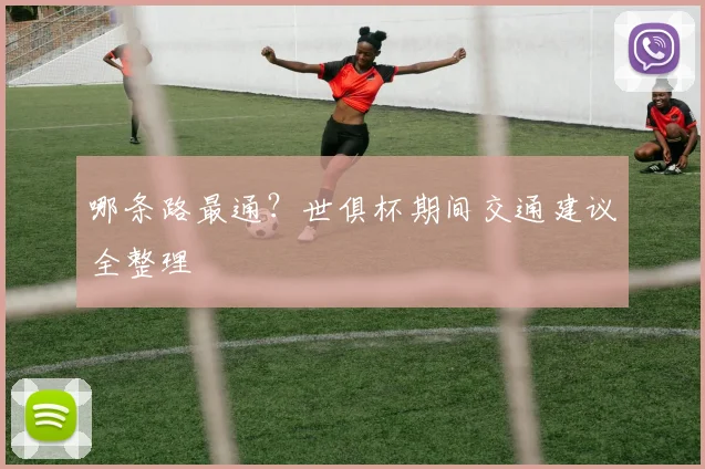哪条路最通？世俱杯期间交通建议全整理