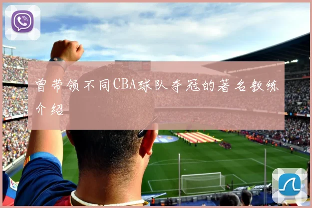 曾带领不同CBA球队夺冠的著名教练介绍