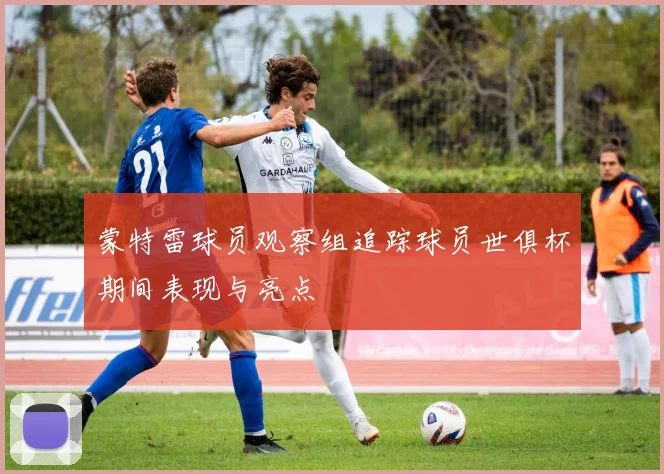 蒙特雷球员观察组追踪球员世俱杯期间表现与亮点