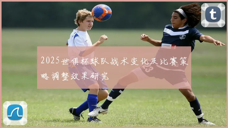 2025世俱杯球队战术变化及比赛策略调整效果研究