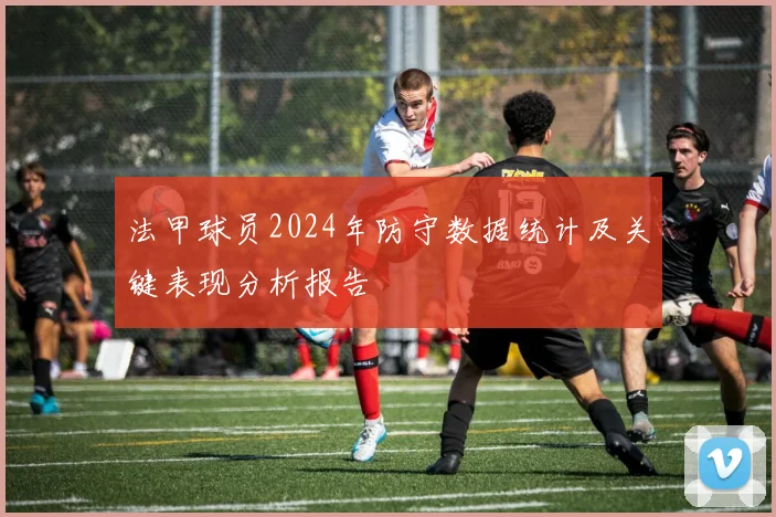 法甲球员2024年防守数据统计及关键表现分析报告