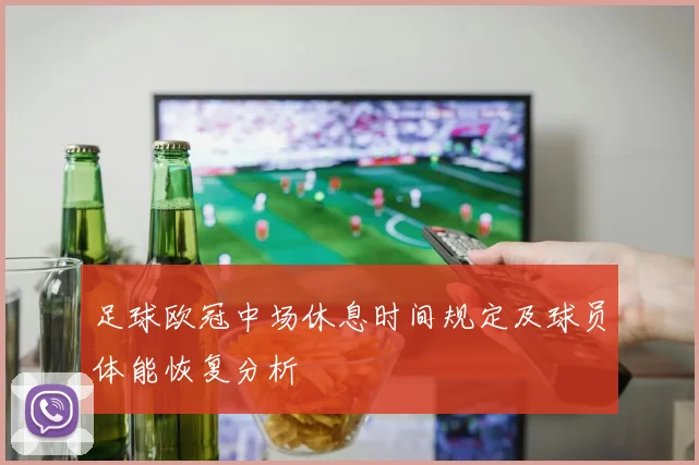 足球欧冠中场休息时间规定及球员体能恢复分析