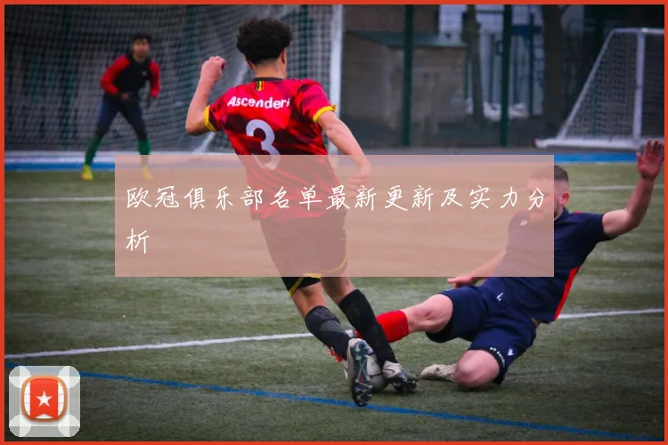 欧冠俱乐部名单最新更新及实力分析