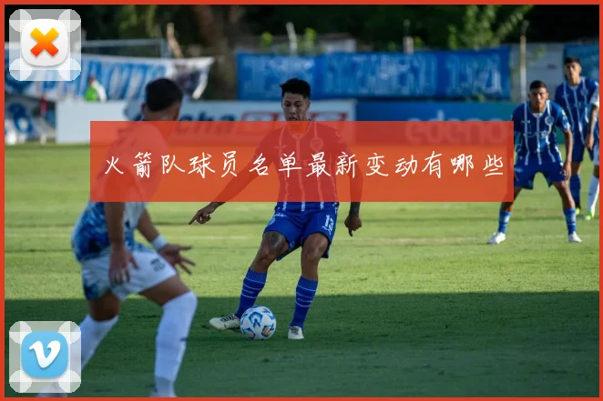 火箭队球员名单最新变动有哪些